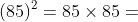 \left ( 85 \right )^{2}=85\times 85=